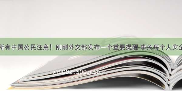 所有中国公民注意！刚刚外交部发布一个重要提醒 事关每个人安全