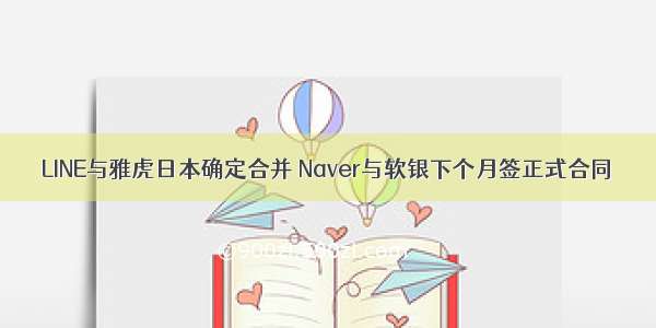 LINE与雅虎日本确定合并 Naver与软银下个月签正式合同