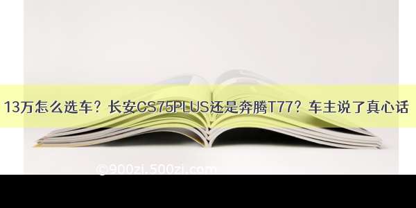 13万怎么选车？长安CS75PLUS还是奔腾T77？车主说了真心话