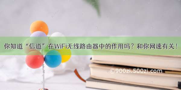 你知道“信道”在WiFi无线路由器中的作用吗？和你网速有关！