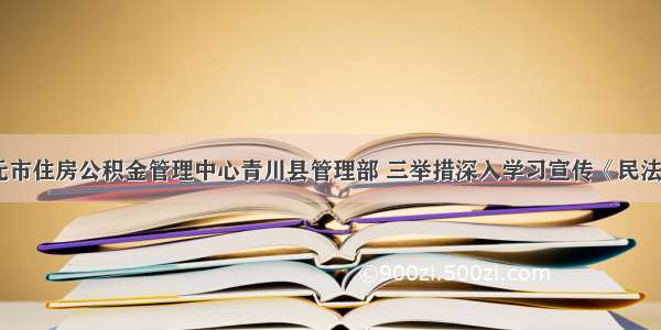 广元市住房公积金管理中心青川县管理部 三举措深入学习宣传《民法典》
