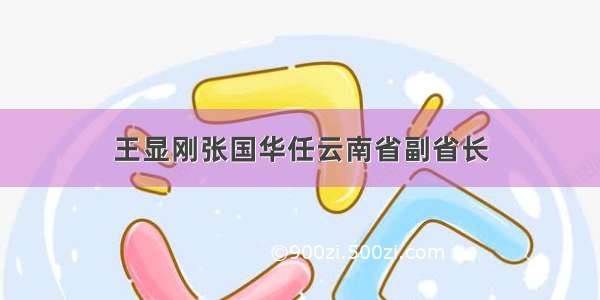 王显刚张国华任云南省副省长