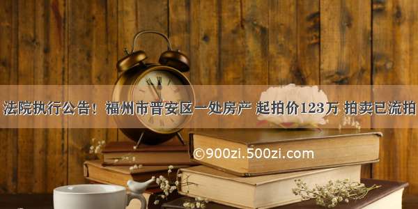 法院执行公告！福州市晋安区一处房产 起拍价123万 拍卖已流拍