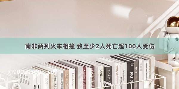 南非两列火车相撞 致至少2人死亡超100人受伤