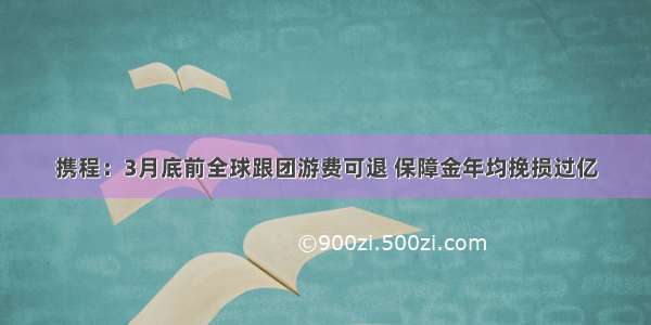 携程：3月底前全球跟团游费可退 保障金年均挽损过亿