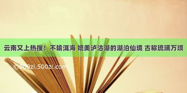 云南又上热搜！不输洱海 媲美泸沽湖的湖泊仙境 古称琉璃万顷