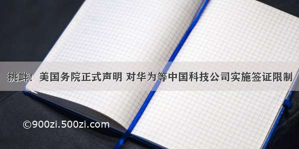 挑衅！美国务院正式声明 对华为等中国科技公司实施签证限制