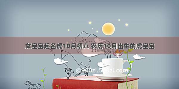 女宝宝起名虎10月初八 农历10月出生的虎宝宝