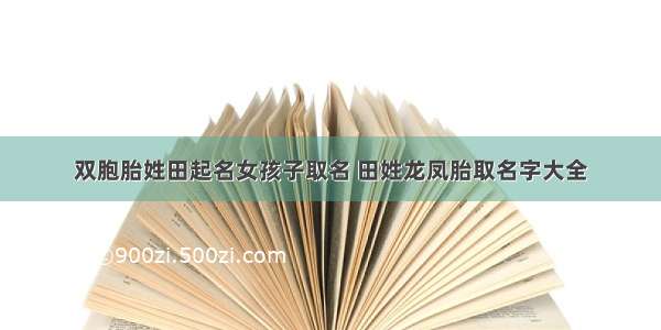 双胞胎姓田起名女孩子取名 田姓龙凤胎取名字大全