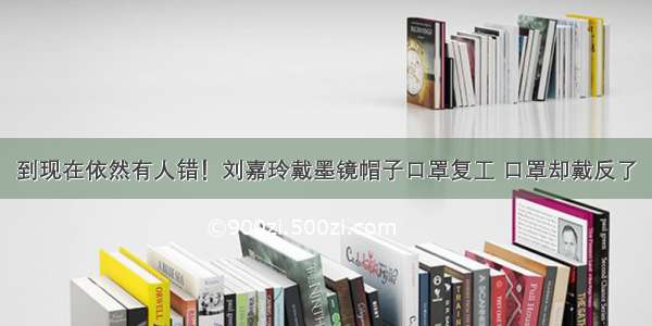 到现在依然有人错！刘嘉玲戴墨镜帽子口罩复工 口罩却戴反了