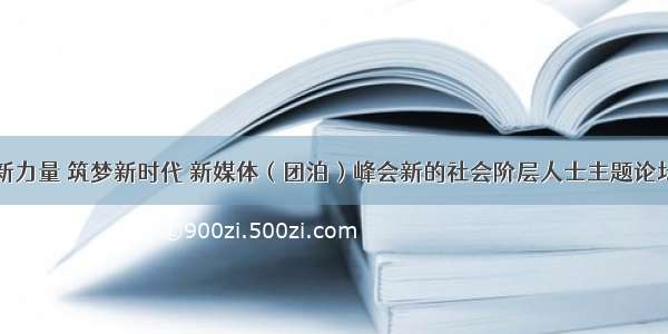 凝聚新力量 筑梦新时代 新媒体（团泊）峰会新的社会阶层人士主题论坛举行