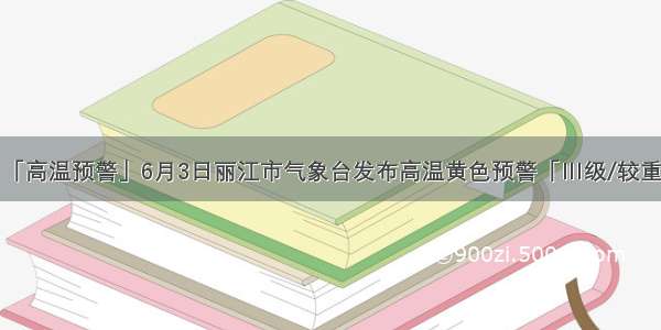 「高温预警」6月3日丽江市气象台发布高温黄色预警「Ⅲ级/较重」