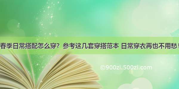 春季日常搭配怎么穿？参考这几套穿搭范本 日常穿衣再也不用愁！