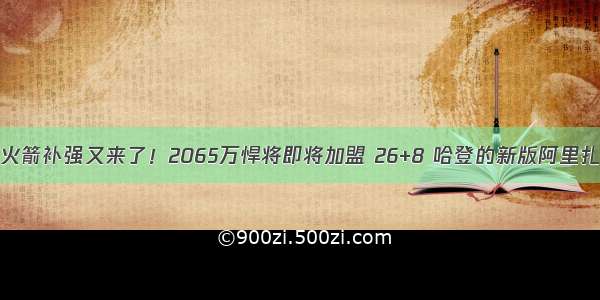 火箭补强又来了！2065万悍将即将加盟 26+8 哈登的新版阿里扎