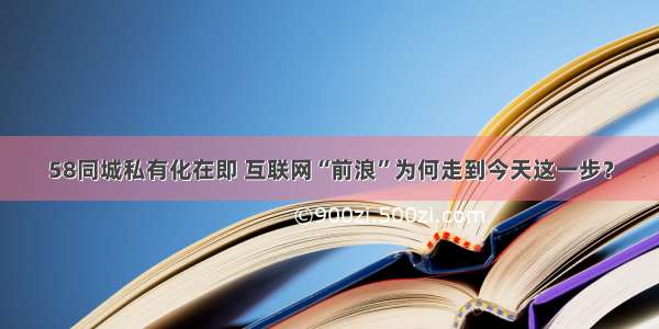 58同城私有化在即 互联网“前浪”为何走到今天这一步？