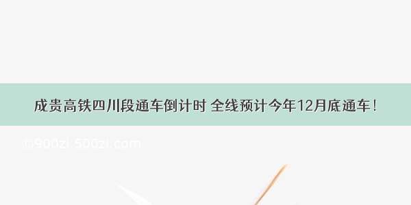 成贵高铁四川段通车倒计时 全线预计今年12月底通车！