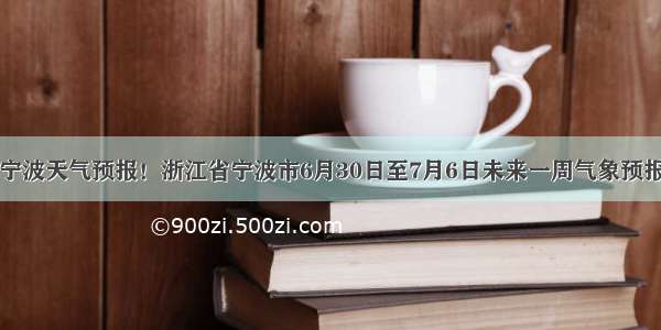 宁波天气预报！浙江省宁波市6月30日至7月6日未来一周气象预报