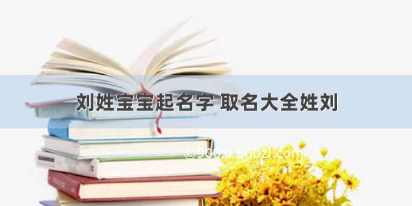 刘姓宝宝起名字 取名大全姓刘