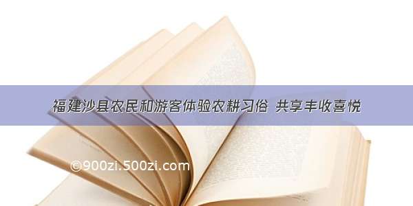 福建沙县农民和游客体验农耕习俗 共享丰收喜悦