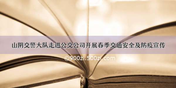 山阴交警大队走进公交公司开展春季交通安全及防疫宣传