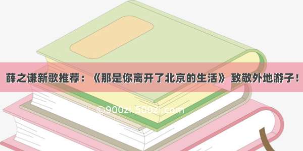 薛之谦新歌推荐：《那是你离开了北京的生活》 致敬外地游子！