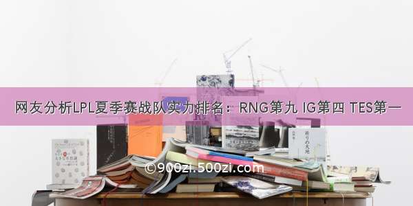 网友分析LPL夏季赛战队实力排名：RNG第九 IG第四 TES第一