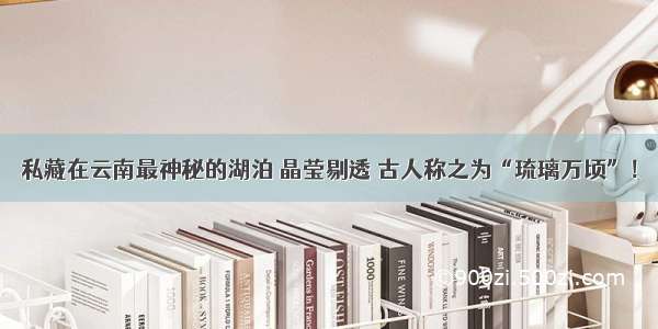 私藏在云南最神秘的湖泊 晶莹剔透 古人称之为“琉璃万顷”！