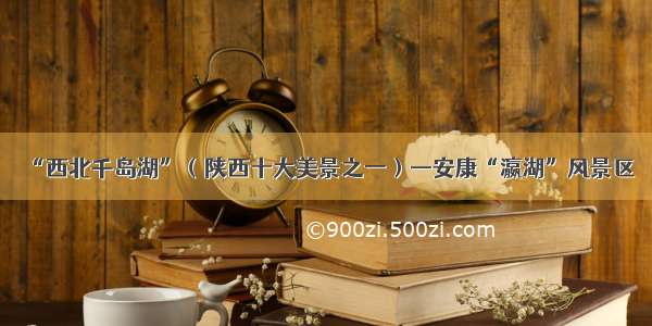 “西北千岛湖”（陕西十大美景之一）—安康“瀛湖”风景区