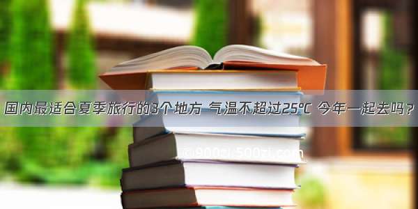 国内最适合夏季旅行的3个地方 气温不超过25℃ 今年一起去吗？