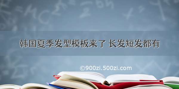 韩国夏季发型模板来了 长发短发都有