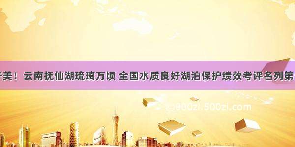 好美！云南抚仙湖琉璃万顷 全国水质良好湖泊保护绩效考评名列第一