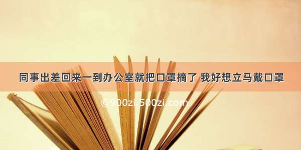 同事出差回来一到办公室就把口罩摘了 我好想立马戴口罩