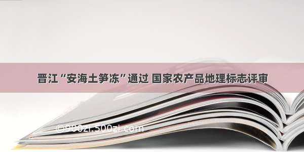 晋江“安海土笋冻”通过 国家农产品地理标志评审