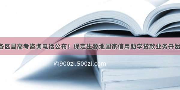 保定各区县高考咨询电话公布！保定生源地国家信用助学贷款业务开始办理！