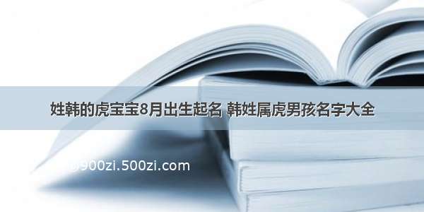 姓韩的虎宝宝8月出生起名 韩姓属虎男孩名字大全