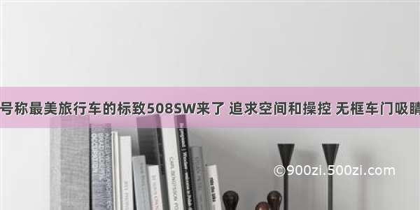 号称最美旅行车的标致508SW来了 追求空间和操控 无框车门吸睛