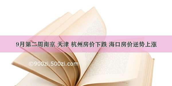 9月第二周南京 天津 杭州房价下跌 海口房价逆势上涨