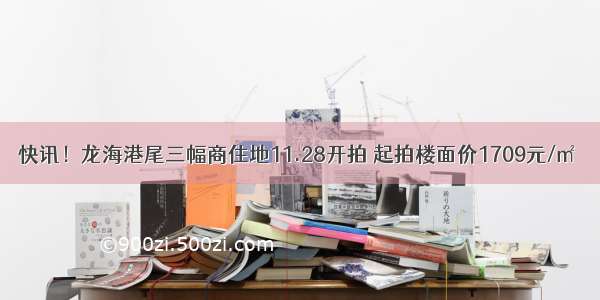 快讯！龙海港尾三幅商住地11.28开拍 起拍楼面价1709元/㎡