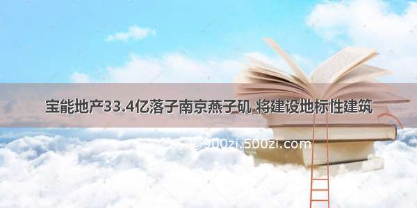 宝能地产33.4亿落子南京燕子矶 将建设地标性建筑