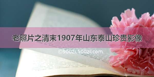 老照片之清末1907年山东泰山珍贵影像