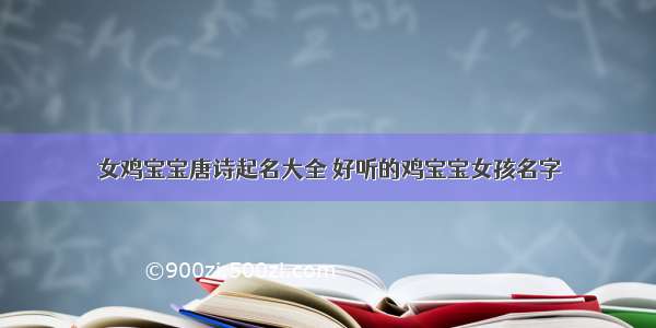 女鸡宝宝唐诗起名大全 好听的鸡宝宝女孩名字