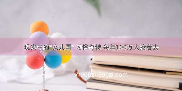 现实中的“女儿国” 习俗奇特 每年100万人抢着去