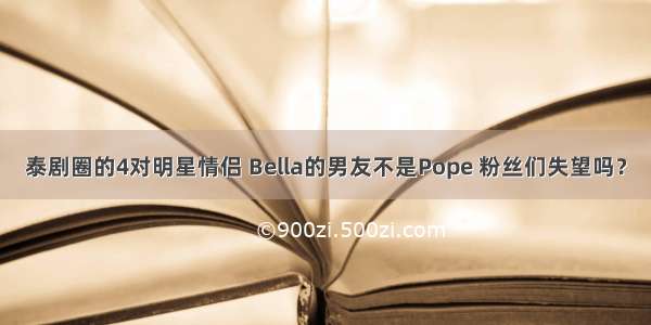 泰剧圈的4对明星情侣 Bella的男友不是Pope 粉丝们失望吗？