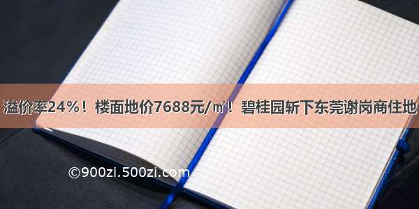 溢价率24％！楼面地价7688元/㎡！碧桂园斩下东莞谢岗商住地