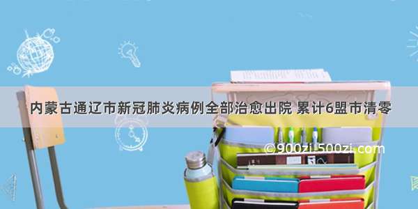 内蒙古通辽市新冠肺炎病例全部治愈出院 累计6盟市清零