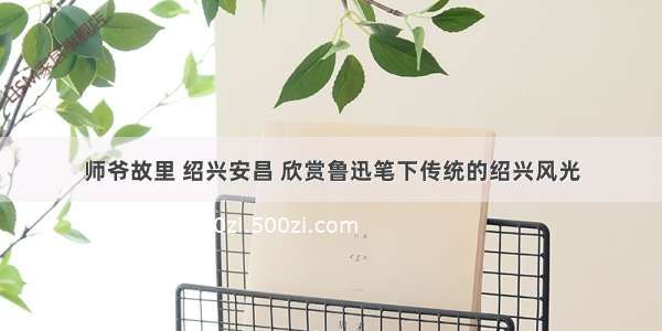 师爷故里 绍兴安昌 欣赏鲁迅笔下传统的绍兴风光