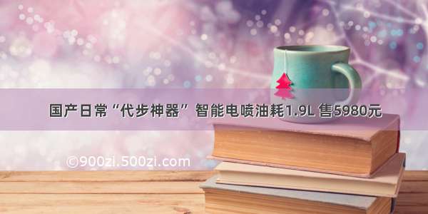 国产日常“代步神器” 智能电喷油耗1.9L 售5980元