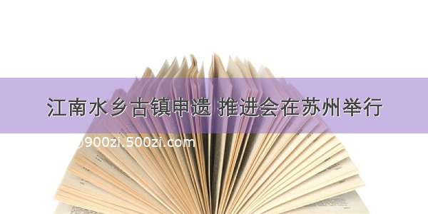 江南水乡古镇申遗 推进会在苏州举行