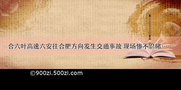 合六叶高速六安往合肥方向发生交通事故 现场惨不忍睹……