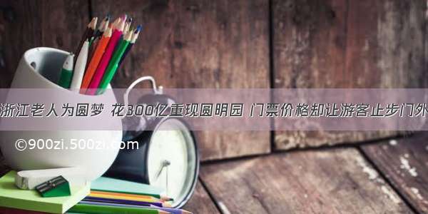 浙江老人为圆梦 花300亿重现圆明园 门票价格却让游客止步门外